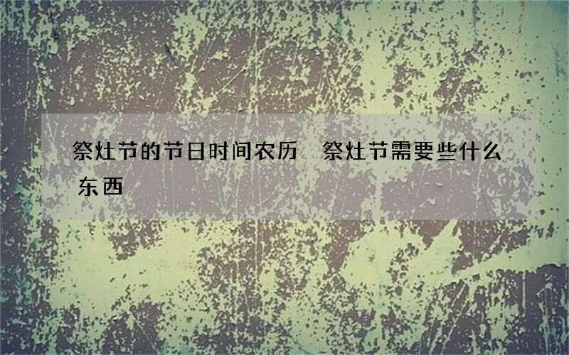 祭灶节的节日时间农历 祭灶节需要些什么东西